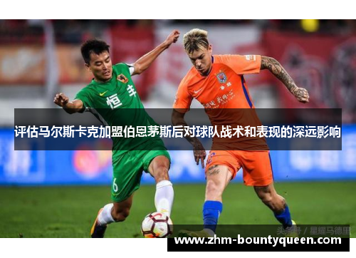 评估马尔斯卡克加盟伯恩茅斯后对球队战术和表现的深远影响 评估马尔斯卡克加盟伯恩茅斯后对球队战术和表现的深远影响