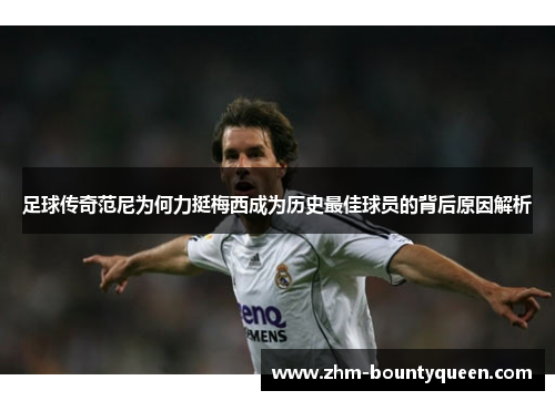 足球传奇范尼为何力挺梅西成为历史最佳球员的背后原因解析 足球传奇范尼为何力挺梅西成为历史最佳球员的背后原因解析