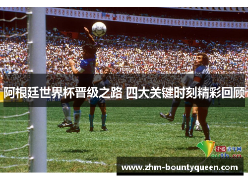 阿根廷世界杯晋级之路 四大关键时刻精彩回顾 阿根廷世界杯晋级之路 四大关键时刻精彩回顾