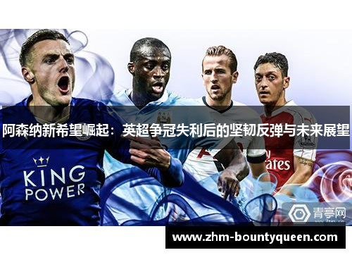 阿森纳新希望崛起：英超争冠失利后的坚韧反弹与未来展望