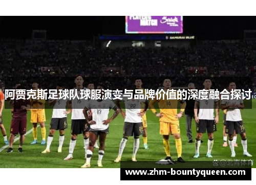阿贾克斯足球队球服演变与品牌价值的深度融合探讨
