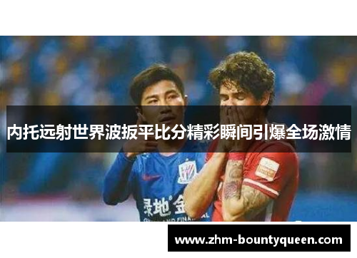 内托远射世界波扳平比分精彩瞬间引爆全场激情