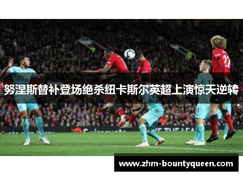 努涅斯替补登场绝杀纽卡斯尔英超上演惊天逆转 努涅斯替补登场绝杀纽卡斯尔英超上演惊天逆转