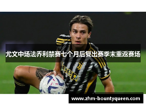 尤文中场法乔利禁赛七个月后复出赛季末重返赛场