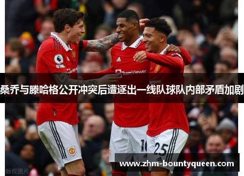 桑乔与滕哈格公开冲突后遭逐出一线队球队内部矛盾加剧 桑乔与滕哈格公开冲突后遭逐出一线队球队内部矛盾加剧