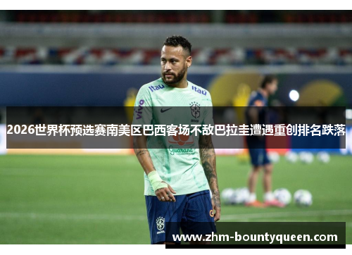 2026世界杯预选赛南美区巴西客场不敌巴拉圭遭遇重创排名跌落 2026世界杯预选赛南美区巴西客场不敌巴拉圭遭遇重创排名跌落