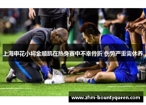 上海申花小将金顺凯在热身赛中不幸骨折 伤势严重需休养 上海申花小将金顺凯在热身赛中不幸骨折 伤势严重需休养
