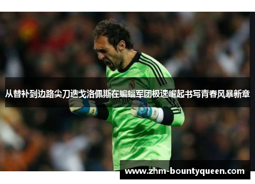 从替补到边路尖刀迭戈洛佩斯在蝙蝠军团极速崛起书写青春风暴新章 从替补到边路尖刀迭戈洛佩斯在蝙蝠军团极速崛起书写青春风暴新章