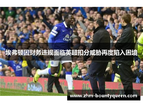 埃弗顿因财务违规面临英超扣分威胁再度陷入困境