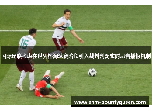 国际足联考虑在世界杯淘汰赛阶段引入裁判判罚实时录音播报机制