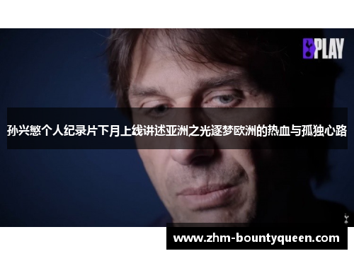 孙兴慜个人纪录片下月上线讲述亚洲之光逐梦欧洲的热血与孤独心路