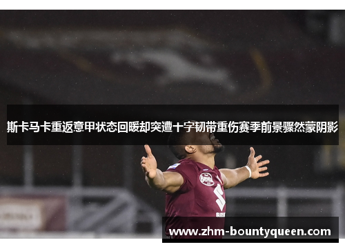 斯卡马卡重返意甲状态回暖却突遭十字韧带重伤赛季前景骤然蒙阴影