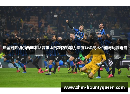 福登对阵切尔西国家队赛事中的攻防影响力深度解读战术价值与比赛走势