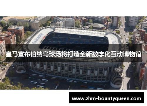 皇马宣布伯纳乌球场将打造全新数字化互动博物馆