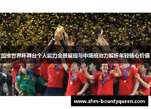 加维世界杯舞台个人能力全景展现与中场统治力解析年轻核心价值