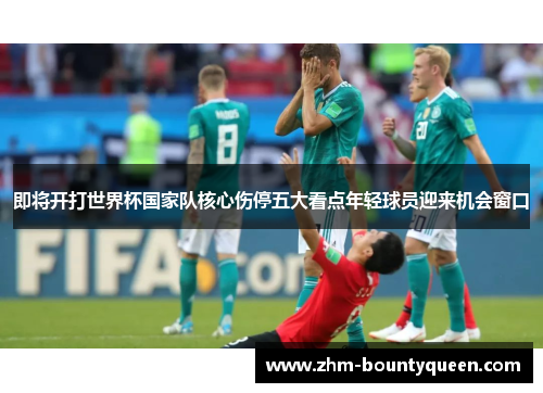 即将开打世界杯国家队核心伤停五大看点年轻球员迎来机会窗口 即将开打世界杯国家队核心伤停五大看点年轻球员迎来机会窗口