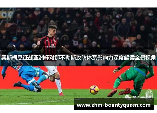 奥斯梅恩征战亚洲杯对那不勒斯攻防体系影响力深度解读全景视角