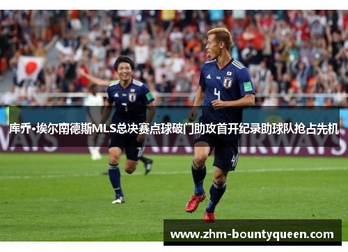 库乔·埃尔南德斯MLS总决赛点球破门助攻首开纪录助球队抢占先机