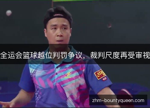 全运会篮球越位判罚争议,裁判尺度再受审视 全运会篮球越位判罚争议,裁判尺度再受审视