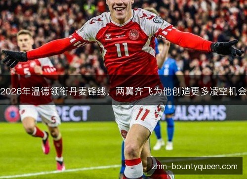 2026年温德领衔丹麦锋线,两翼齐飞为他创造更多凌空机会 2026年温德领衔丹麦锋线,两翼齐飞为他创造更多凌空机会